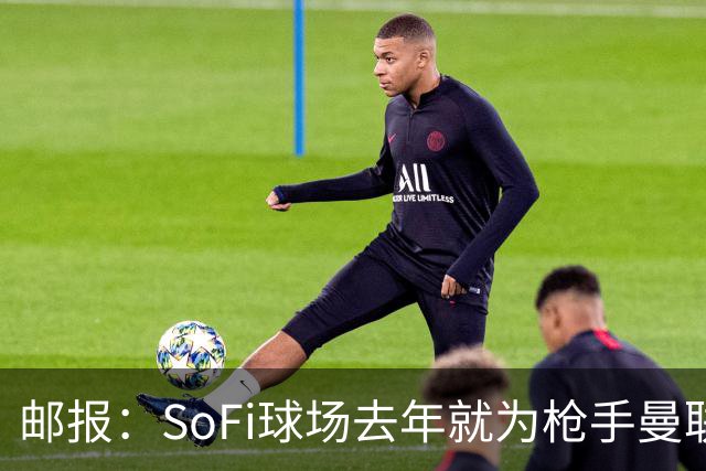 邮报：SoFi球场去年就为枪手曼联友谊赛做准备